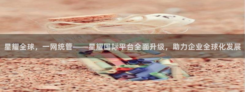 摩根娱乐哪个游戏好爆：星耀全球，一网统管——星耀国际平台全面升级，助力企业全球化发展