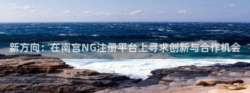 摩根娱乐app网页入口：新方向：在南宫NG注册平台上寻求创新与合作机会