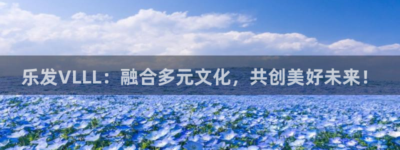 壹号大舞台入口：乐发VLLL：融合多元文化，共创美好未来！