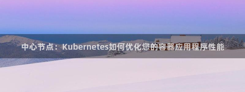 摩根娱乐app下载：中心节点：Kubernetes如何优化您的容器应用程序性能