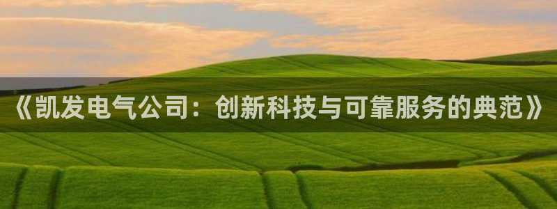 壹号大舞台怎么下载：《凯发电气公司：创新科技与可靠服务的典范》