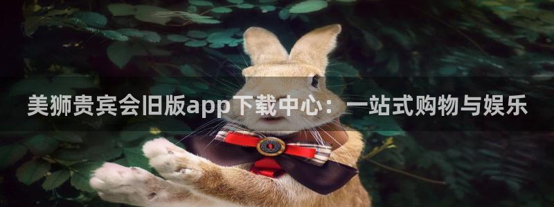摩根娱乐app 是什么：美狮贵宾会旧版app下载中心：一站式购物与娱乐