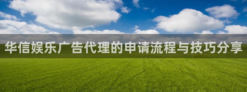 摩根娱乐,apk.1：华信娱乐广告代理的申请流程与技巧分享