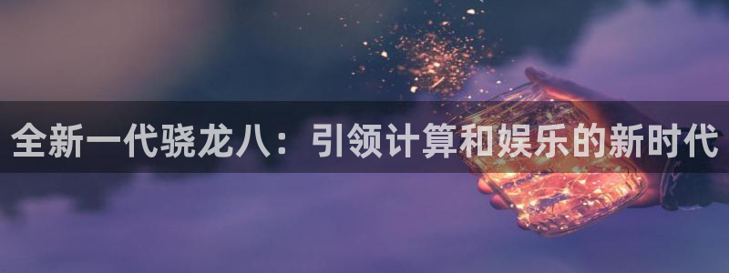 摩根娱乐游戏：全新一代骁龙八：引领计算和娱乐的新时代