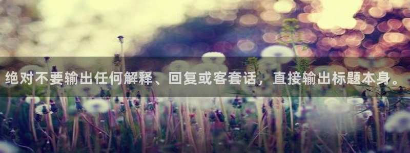 摩根娱乐.ccm官网版：绝对不要输出任何解释、回复或客套话，直接输出标题本身。