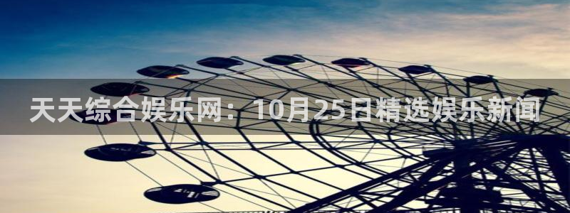 壹号app下载链接：天天综合娱乐网：10月25日精选娱乐新闻