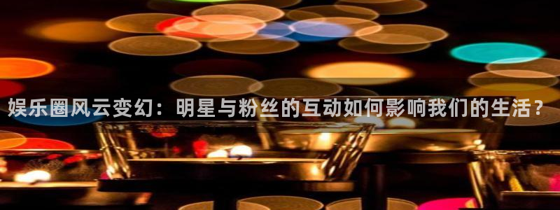 摩根娱乐官网下载：娱乐圈风云变幻：明星与粉丝的互动如何影响我们的生活？