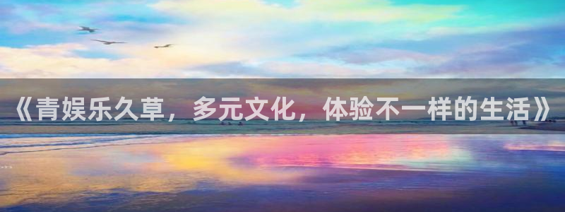 南宫摩根娱乐：《青娱乐久草，多元文化，体验不一样的生活》