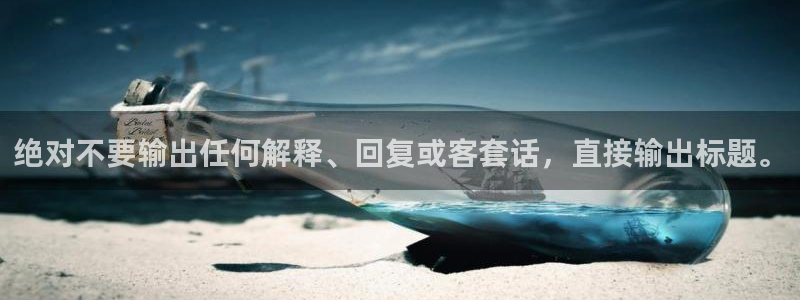 摩根娱乐app下载官网：绝对不要输出任何解释、回复或客套话，直接输出标题。