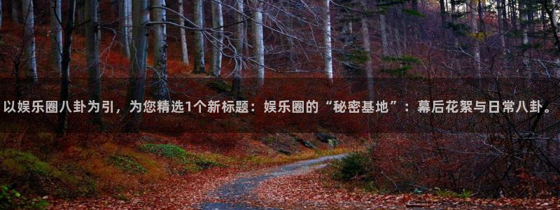 摩根娱乐放水时间：以娱乐圈八卦为引，为您精选1个新标题：娱乐圈的“秘密基地”：幕后花絮与日常八卦。