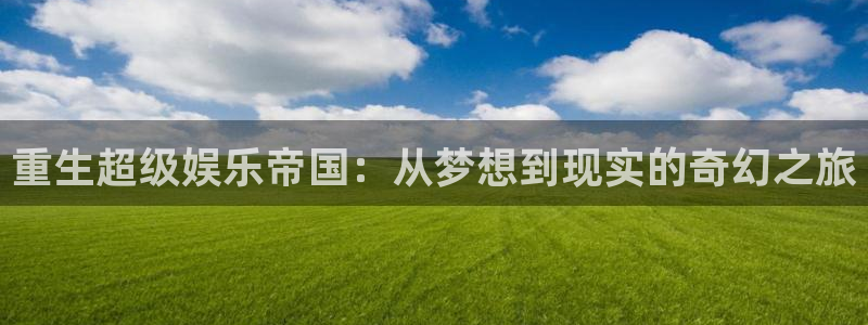 壹号注册入口app下载：重生超级娱乐帝国：从梦想到现实的奇幻之旅
