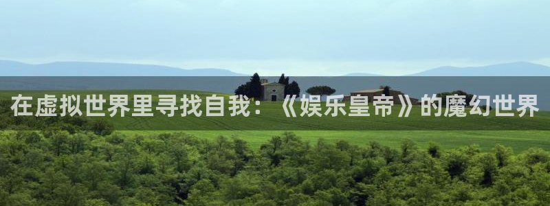 摩根娱乐app最新版：在虚拟世界里寻找自我：《娱乐皇帝》的魔幻世界