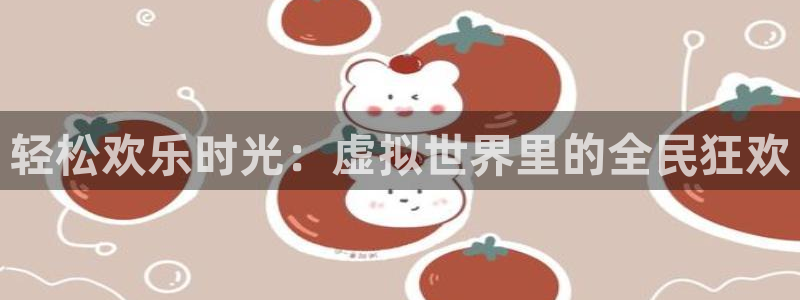 摩根娱乐平台管网入口：轻松欢乐时光：虚拟世界里的全民狂欢