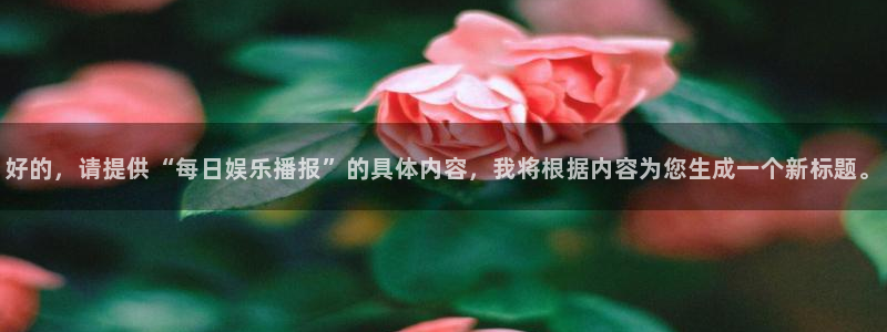 摩根娱乐网页版登：好的，请提供“每日娱乐播报”的具体内容，我将根据内容为您生成一个新标题。