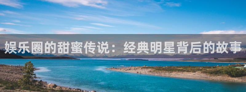 壹号平台下载安装官网：娱乐圈的甜蜜传说：经典明星背后的故事