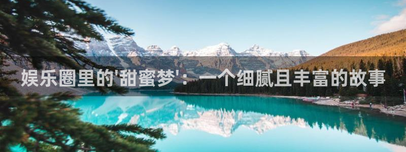 摩根娱乐网站：娱乐圈里的\'甜蜜梦\'：一个细腻且丰富的故事