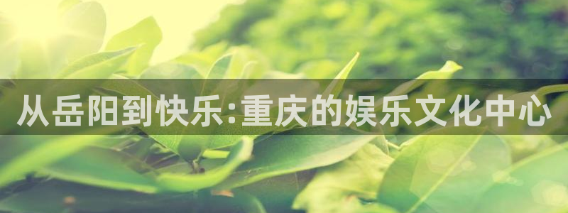 摩根娱乐电玩网官网入口：从岳阳到快乐:重庆的娱乐文化中心