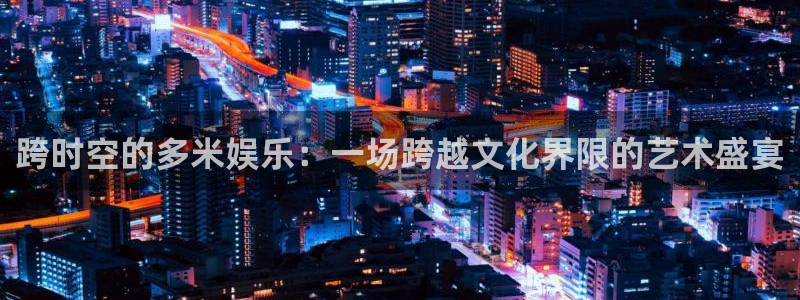 壹号大舞台入口：跨时空的多米娱乐：一场跨越文化界限的艺术盛宴