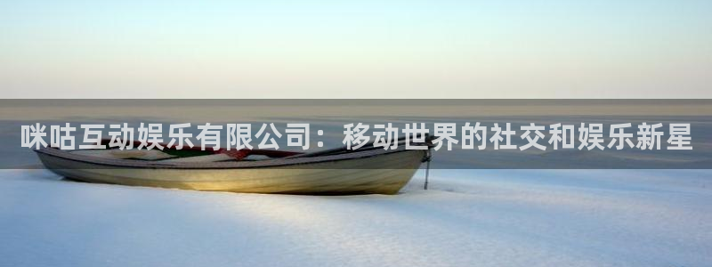 摩根娱乐网站登录流程：咪咕互动娱乐有限公司：移动世界的社交和娱乐新星