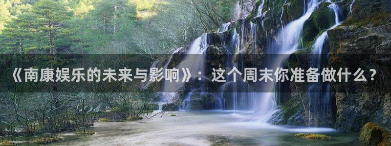 摩根娱乐游app：《南康娱乐的未来与影响》：这个周末你准备做什么？