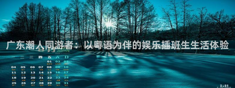 摩根娱乐官网地址：广东潮人同游者：以粤语为伴的娱乐插班生生活体验