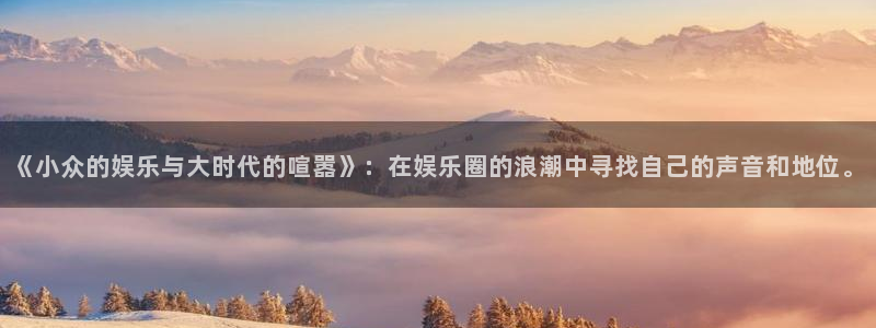 摩根娱乐放水时间：《小众的娱乐与大时代的喧嚣》：在娱乐圈的浪潮中寻找自己的声音和地位。